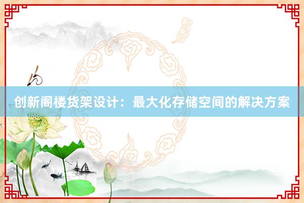 创新阁楼货架设计：最大化存储空间的解决方案