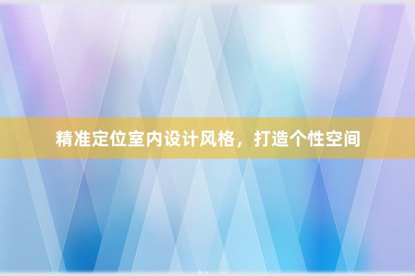 精准定位室内设计风格，打造个性空间