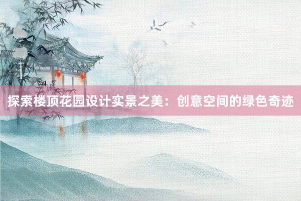 探索楼顶花园设计实景之美：创意空间的绿色奇迹