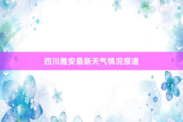 四川雅安最新天气情况报道